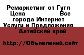 Ремаркетинг от Гугл › Цена ­ 5000-10000 - Все города Интернет » Услуги и Предложения   . Алтайский край